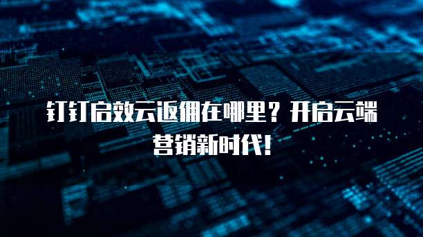 钉钉启效云返佣在哪里?开启云端营销新时代!