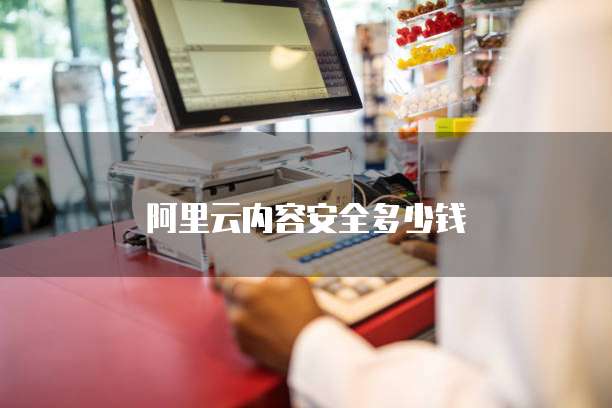 阿里云内容安全多少钱