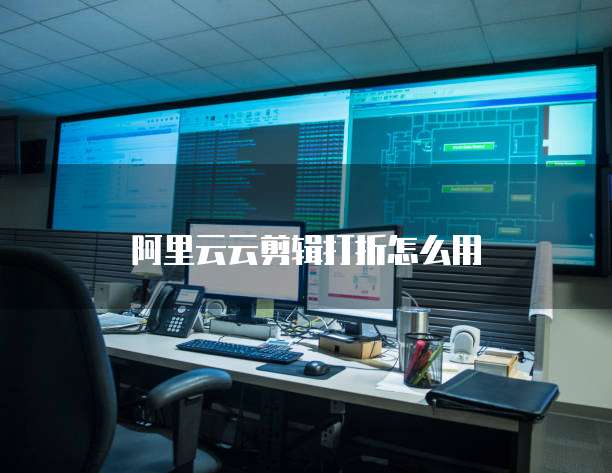 阿里云云剪辑打折怎么用