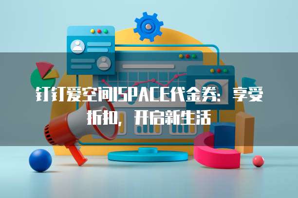 钉钉爱空间ISPACE代金券:享受折扣,开启新生活