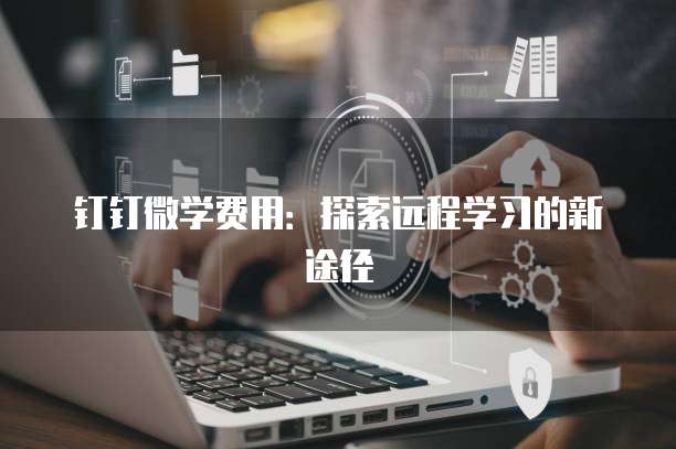 钉钉微学费用:探索远程学习的新途径