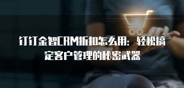 钉钉金智CRM折扣怎么用:轻松搞定客户管理的秘密武器