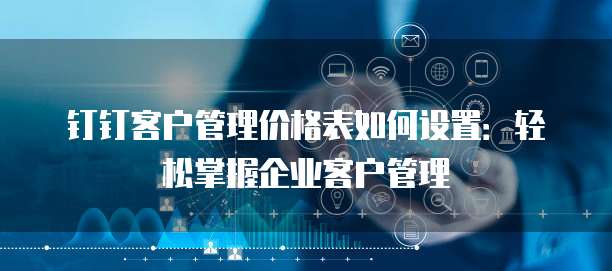 钉钉客户管理价格表如何设置：轻松掌握企业客户管理