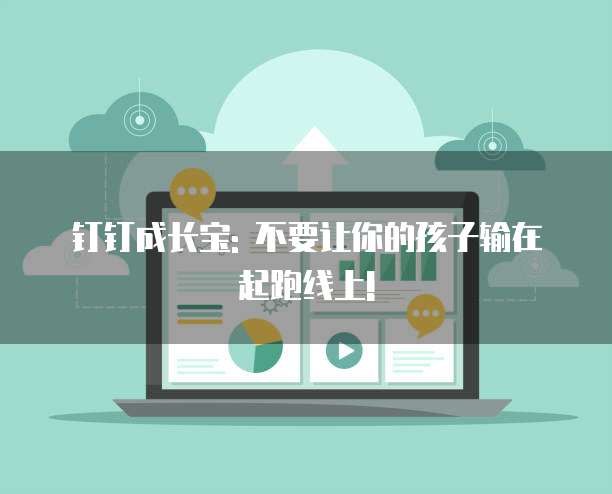钉钉成长宝: 不要让你的孩子输在起跑线上!