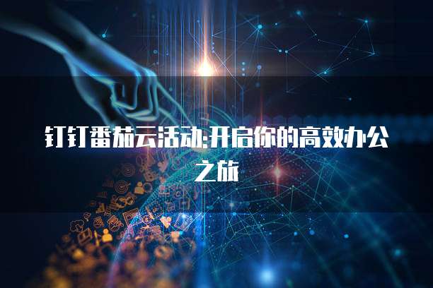 钉钉番茄云活动:开启你的高效办公之旅