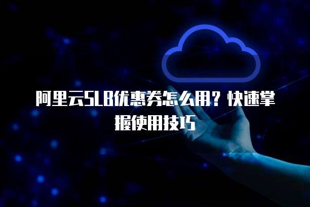 阿里云SLB优惠券怎么用?快速掌握使用技巧