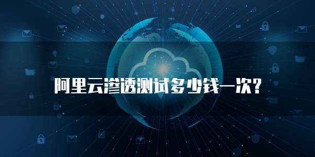 阿里云渗透测试多少钱一次?