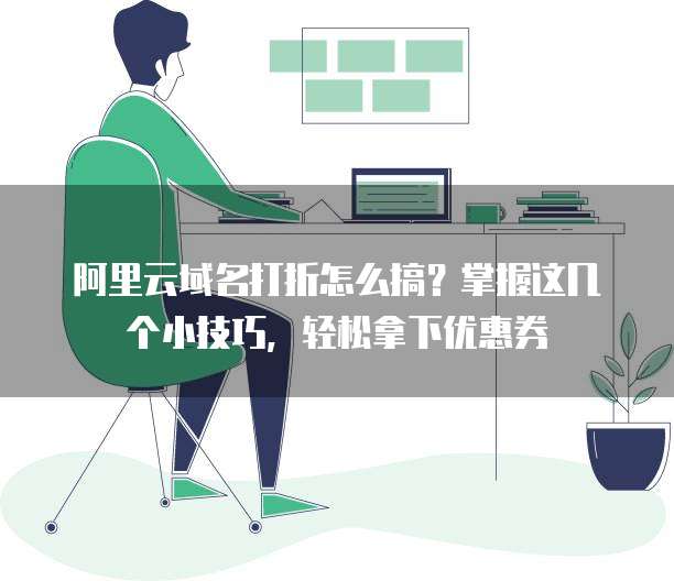 阿里云域名打折怎么搞?掌握这几个小技巧,轻松拿下优惠券