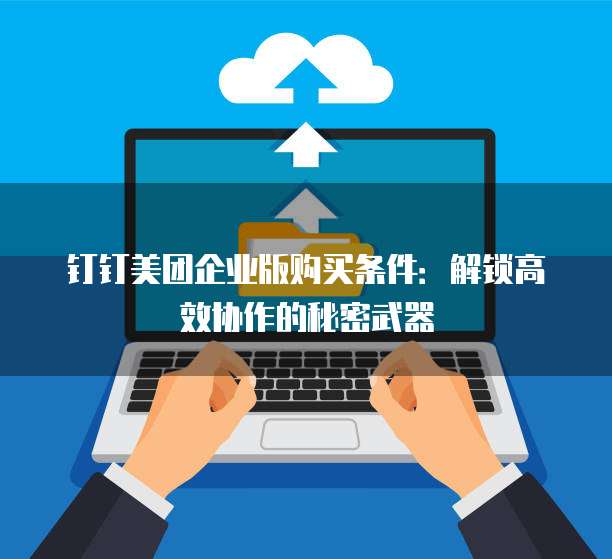 钉钉美团企业版购买条件：解锁高效协作的秘密武器