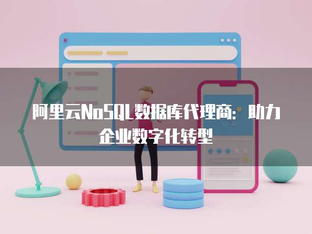 阿里云NoSQL数据库代理商：助力企业数字化转型