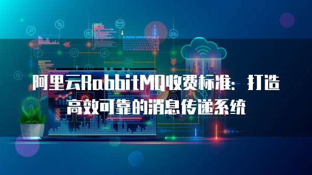 阿里云RabbitMQ收费标准:打造高效可靠的消息传递系统