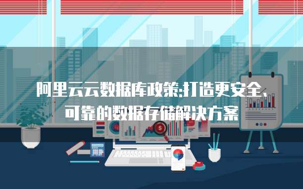 阿里云云数据库政策:打造更安全、可靠的数据存储解决方案