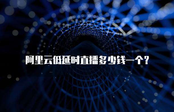 阿里云低延时直播多少钱一个?