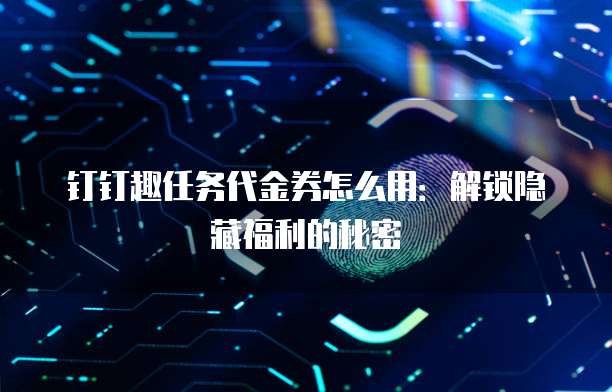 钉钉趣任务代金券怎么用:解锁隐藏福利的秘密