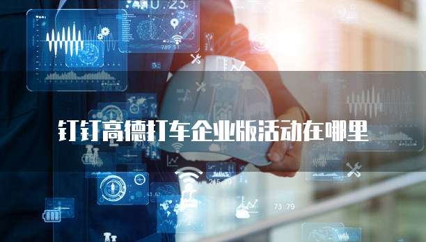 钉钉高德打车企业版活动在哪里