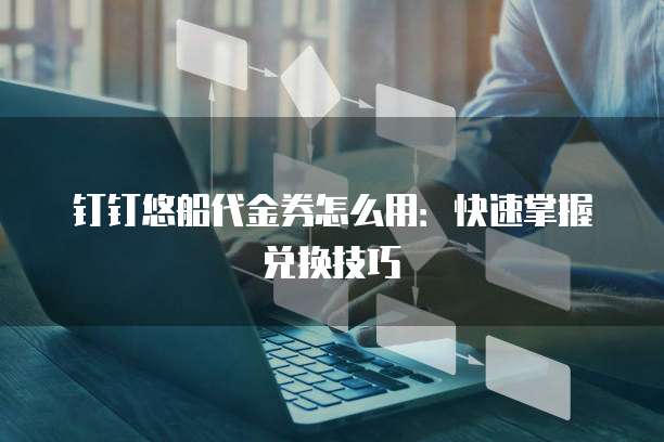 钉钉悠船代金券怎么用:快速掌握兑换技巧