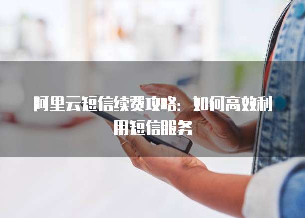 阿里云短信续费攻略：如何高效利用短信服务