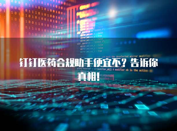 钉钉医药合规助手便宜不?告诉你真相!