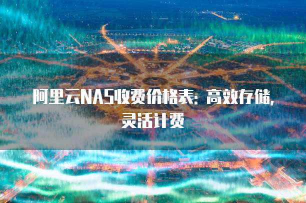 阿里云NAS收费价格表: 高效存储,灵活计费