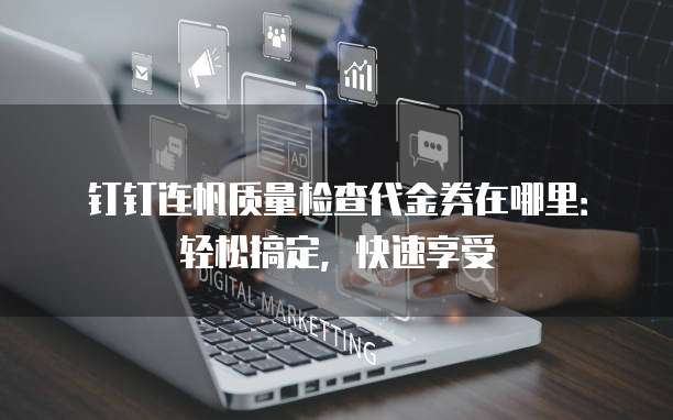 钉钉连帆质量检查代金券在哪里:轻松搞定,快速享受