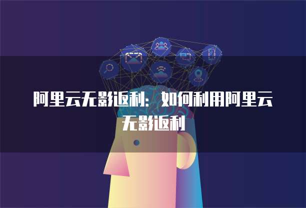阿里云无影返利:如何利用阿里云无影返利