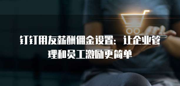 钉钉用友薪酬佣金设置:让企业管理和员工激励更简单