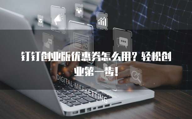 钉钉创业版优惠券怎么用?轻松创业第一步!