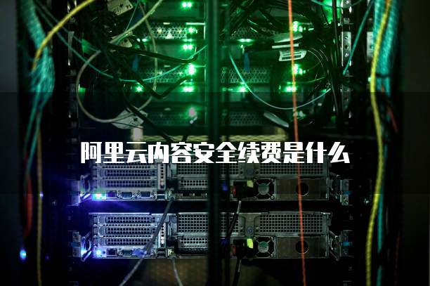 阿里云内容安全续费是什么