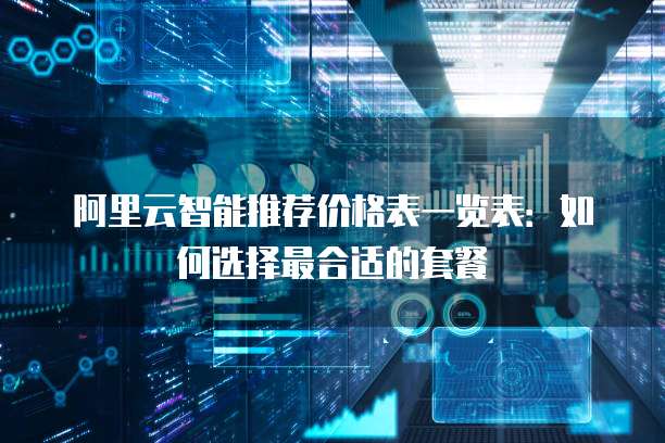 阿里云智能推荐价格表一览表:如何选择最合适的套餐