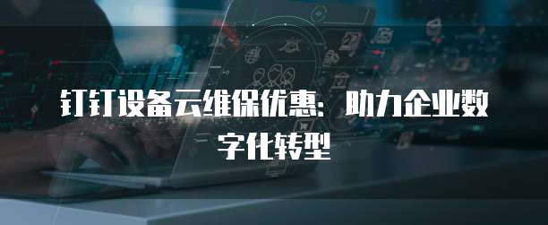 钉钉设备云维保优惠：助力企业数字化转型