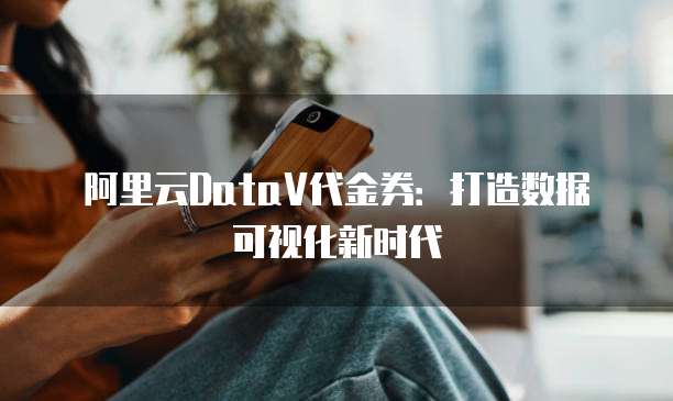 阿里云DataV代金券：打造数据可视化新时代