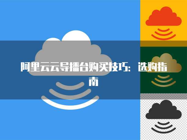 阿里云云导播台购买技巧：选购指南