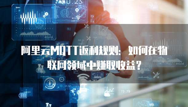 阿里云MQTT返利规则:如何在物联网领域中赚取收益?
