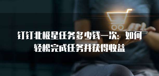 钉钉北极星任务多少钱一次：如何轻松完成任务并获得收益