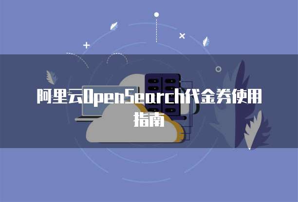 阿里云OpenSearch代金券使用指南