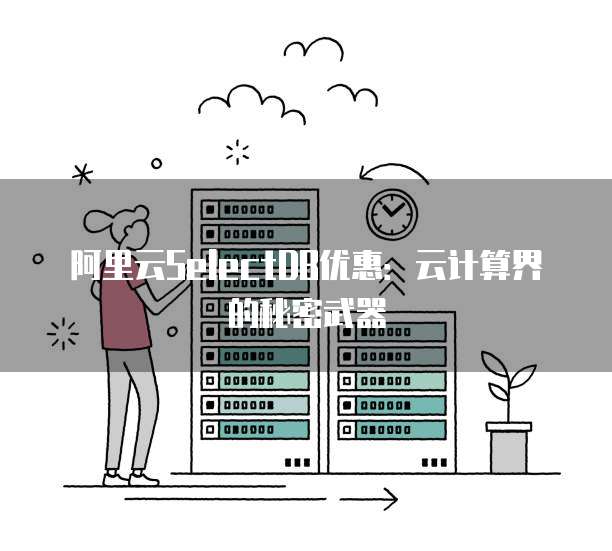 阿里云SelectDB优惠：云计算界的秘密武器