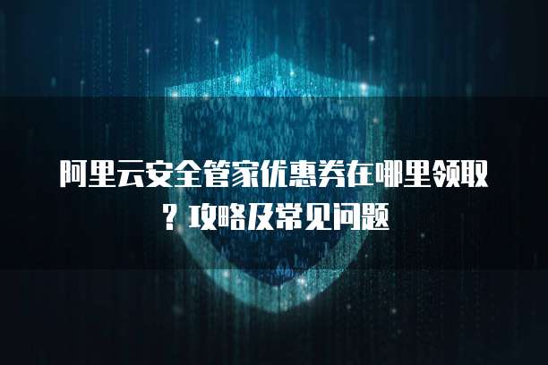 阿里云安全管家优惠券在哪里领取?攻略及常见问题