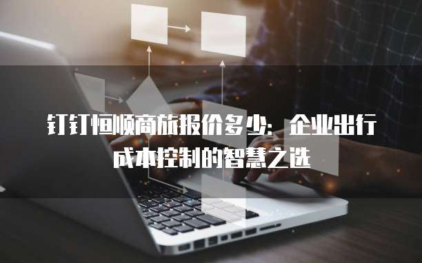 钉钉恒顺商旅报价多少:企业出行成本控制的智慧之选