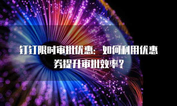 钉钉限时审批优惠：如何利用优惠券提升审批效率？