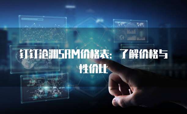 钉钉沧渊SRM价格表:了解价格与性价比