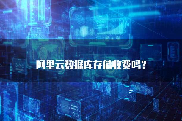 阿里云数据库存储收费吗？