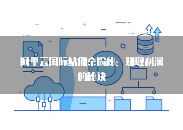 阿里云国际站佣金揭秘:赚取利润的秘诀