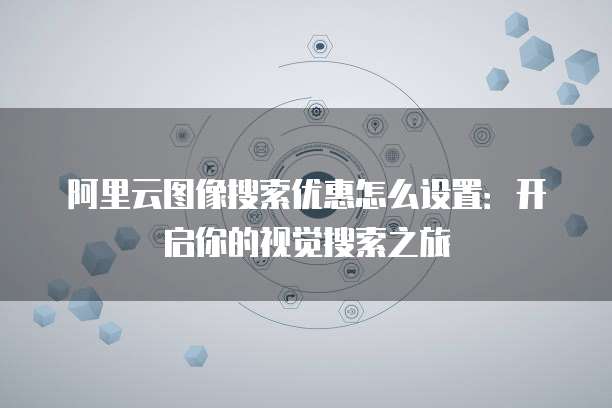 阿里云图像搜索优惠怎么设置:开启你的视觉搜索之旅