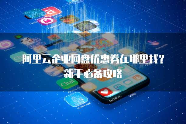 阿里云企业网盘优惠券在哪里找?新手必备攻略