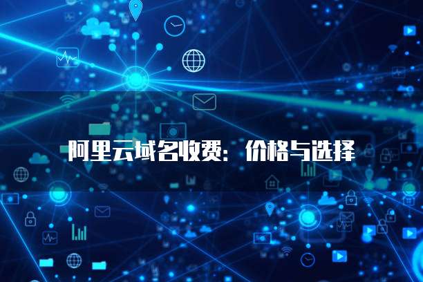 阿里云域名收费:价格与选择
