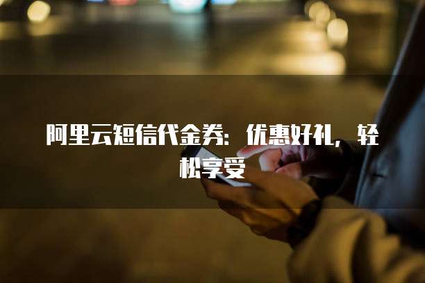 阿里云短信代金券:优惠好礼,轻松享受