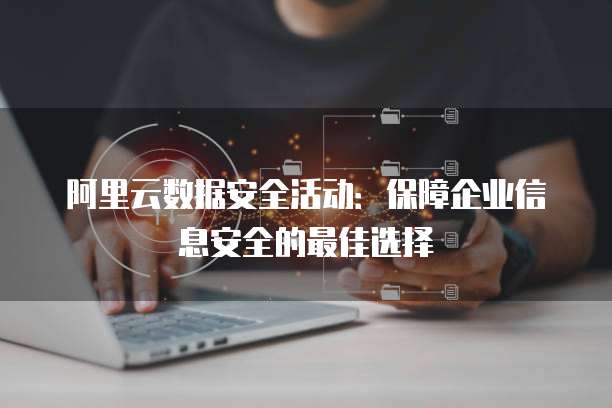 阿里云数据安全活动:保障企业信息安全的最佳选择