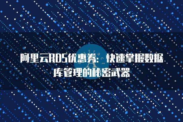阿里云RDS优惠券：快速掌握数据库管理的秘密武器