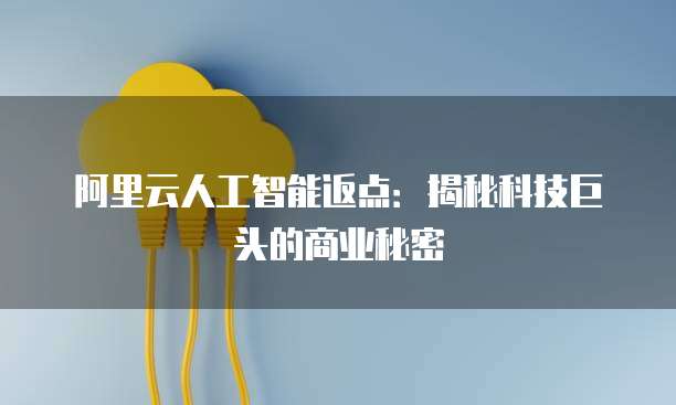 阿里云人工智能返点：揭秘科技巨头的商业秘密