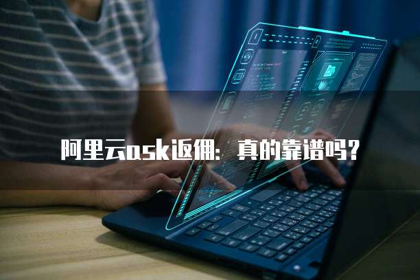 阿里云ask返佣：真的靠谱吗？